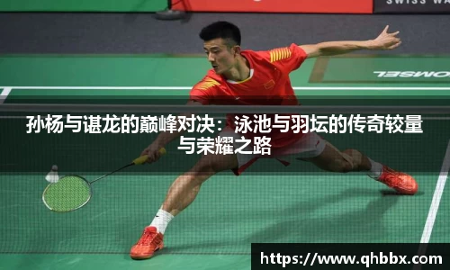 孙杨与谌龙的巅峰对决：泳池与羽坛的传奇较量与荣耀之路