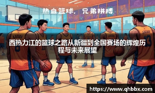 西热力江的篮球之路从新疆到全国赛场的辉煌历程与未来展望